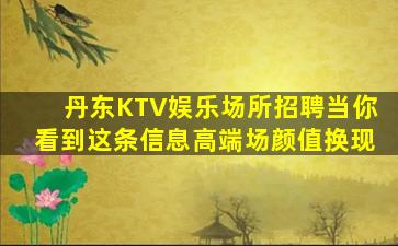 丹东KTV娱乐场所招聘当你看到这条信息高端场颜值换现