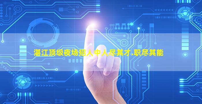 湛江顶级夜场招人中人尽其才.职尽其能