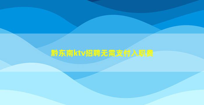 黔东南ktv招聘无需支付入职费